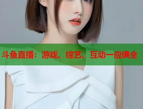 斗鱼直播：游戏、综艺、互动一应俱全