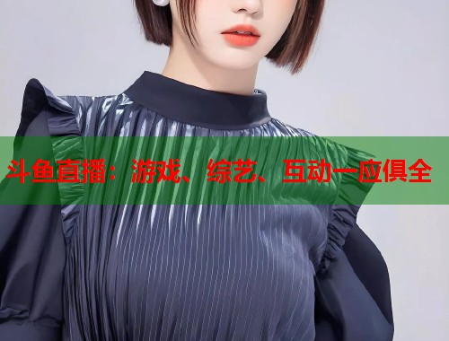 斗鱼直播：游戏、综艺、互动一应俱全