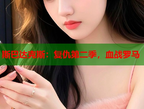 斯巴达克斯：复仇第二季，血战罗马