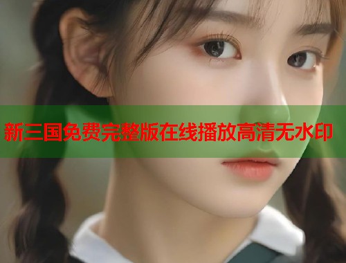 新三国免费完整版在线播放高清无水印