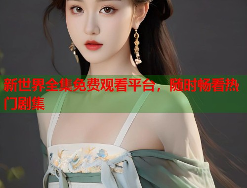 新世界全集免费观看平台，随时畅看热门剧集
