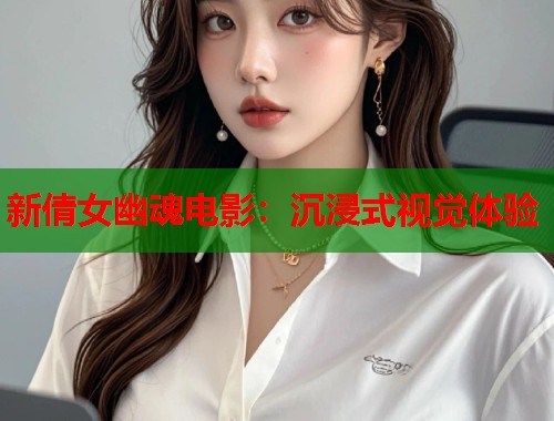 新倩女幽魂电影：沉浸式视觉体验