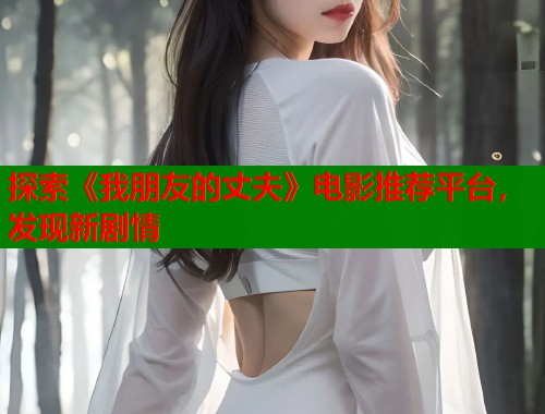 探索《我朋友的丈夫》电影推荐平台,发现新剧情 探索《我朋友的丈夫》电影推荐平台,发现新剧情