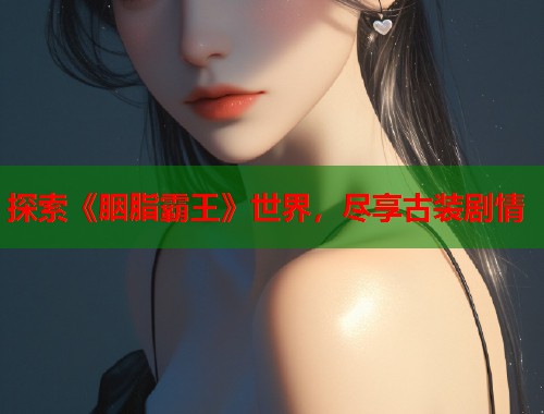 探索《胭脂霸王》世界，尽享古装剧情
