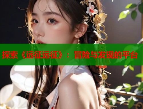 探索《远征远征》:冒险与发现的平台 探索《远征远征》:冒险与发现的平台