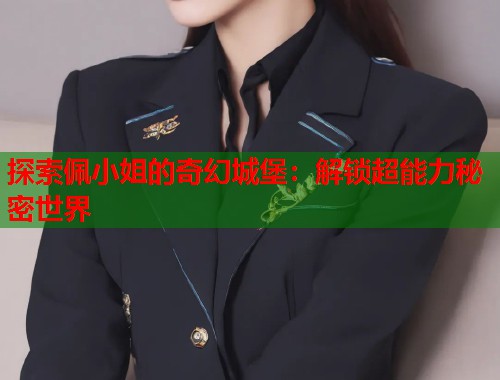 探索佩小姐的奇幻城堡:解锁超能力秘密世界 探索佩小姐的奇幻城堡:解锁超能力秘密世界